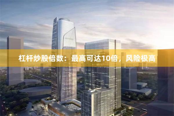 杠杆炒股倍数：最高可达10倍，风险极高