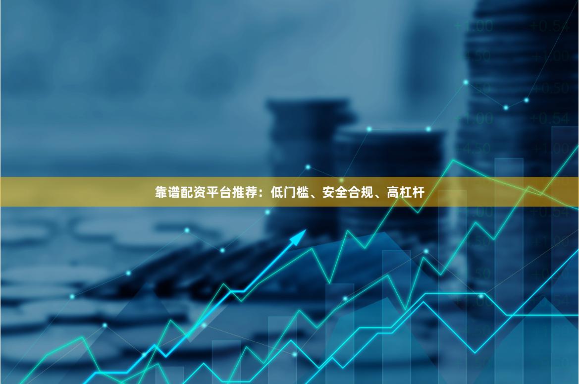 靠谱配资平台推荐：低门槛、安全合规、高杠杆