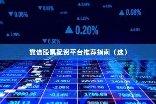 靠谱股票配资平台推荐指南（选）