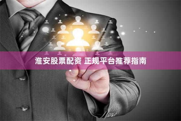 淮安股票配资 正规平台推荐指南