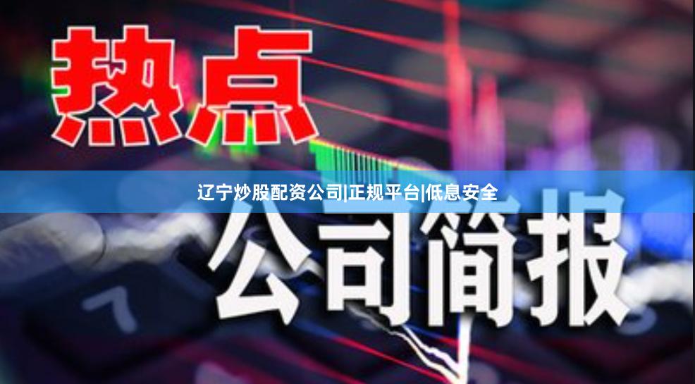 辽宁炒股配资公司|正规平台|低息安全