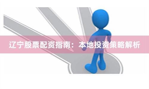 辽宁股票配资指南：本地投资策略解析