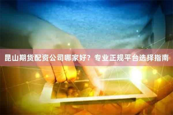 昆山期货配资公司哪家好？专业正规平台选择指南