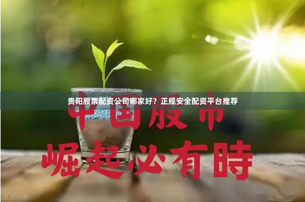 贵阳股票配资公司哪家好？正规安全配资平台推荐