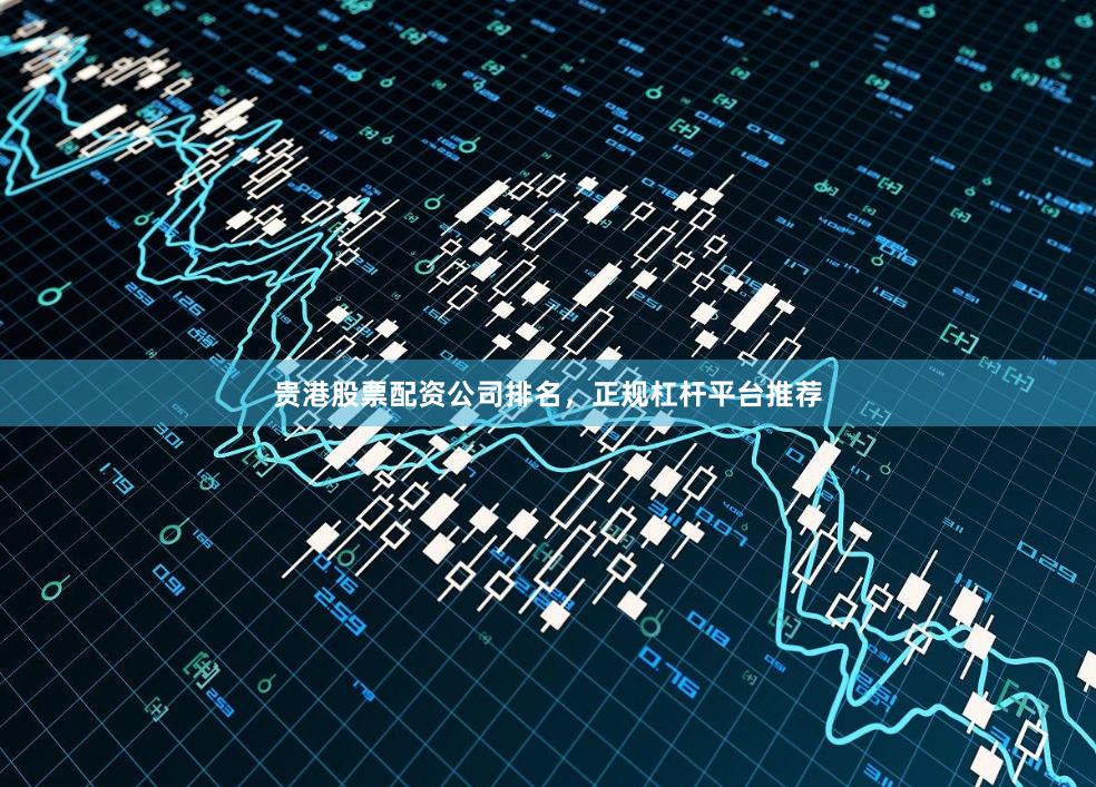 贵港股票配资公司排名，正规杠杆平台推荐
