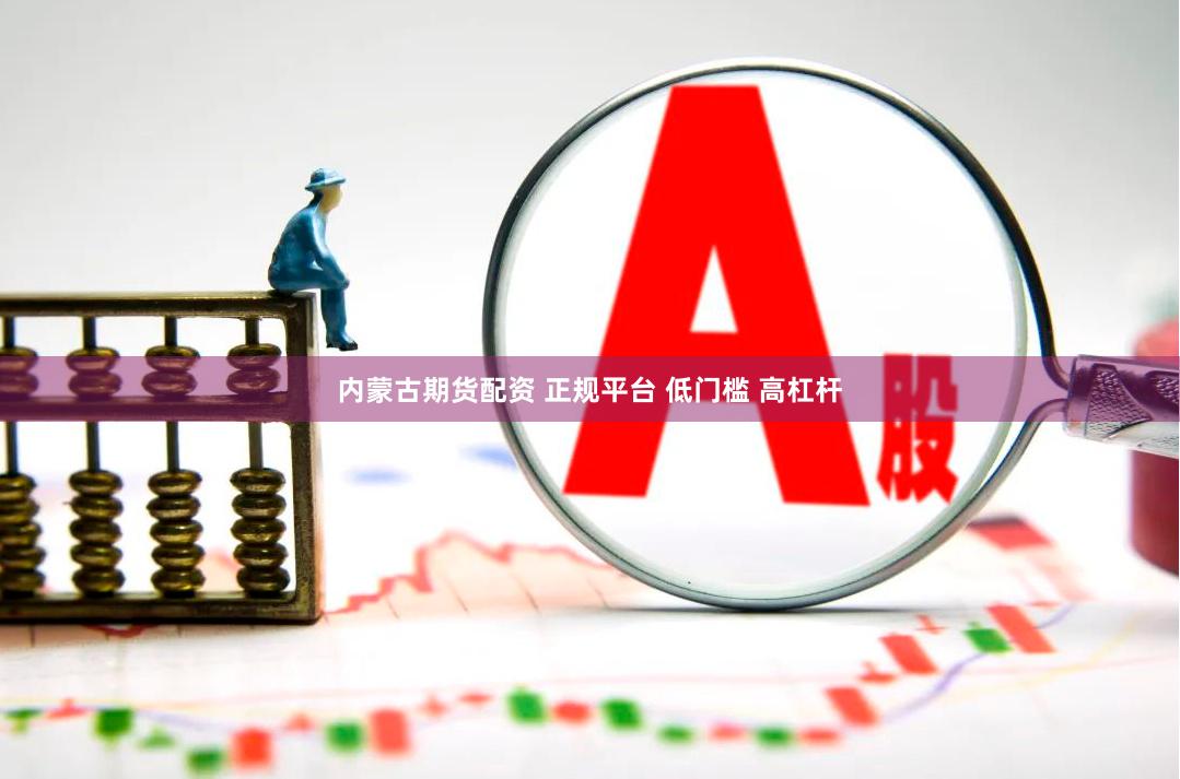 内蒙古期货配资 正规平台 低门槛 高杠杆