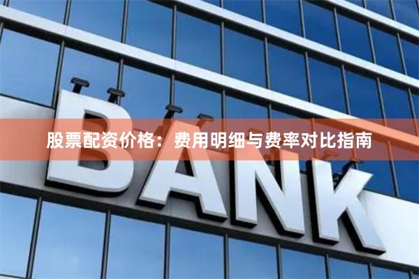 股票配资价格：费用明细与费率对比指南