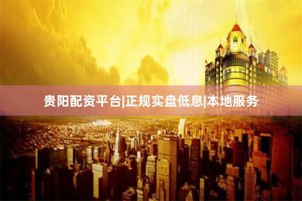 贵阳配资平台|正规实盘低息|本地服务