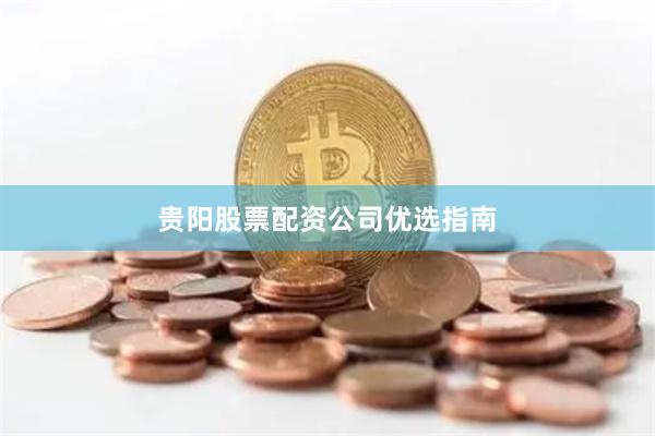 贵阳股票配资公司优选指南
