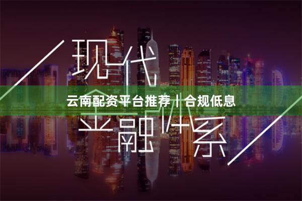 云南配资平台推荐｜合规低息