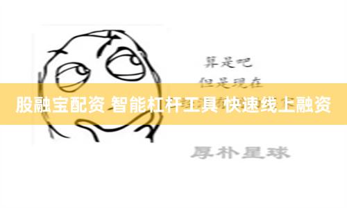 股融宝配资 智能杠杆工具 快速线上融资