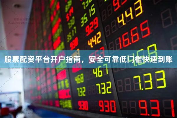 股票配资平台开户指南，安全可靠低门槛快速到账