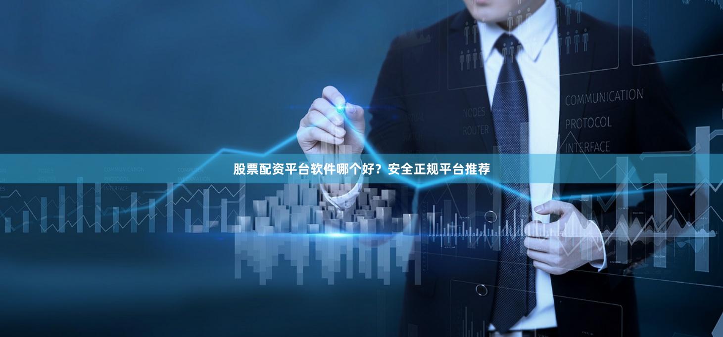 股票配资平台软件哪个好？安全正规平台推荐