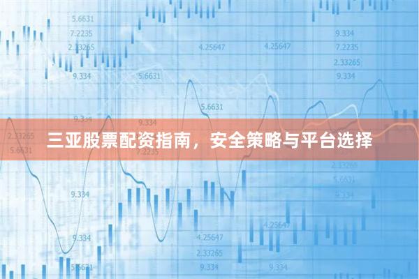 三亚股票配资指南，安全策略与平台选择